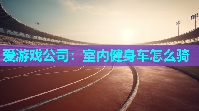 爱游戏公司：室内健身车怎么骑