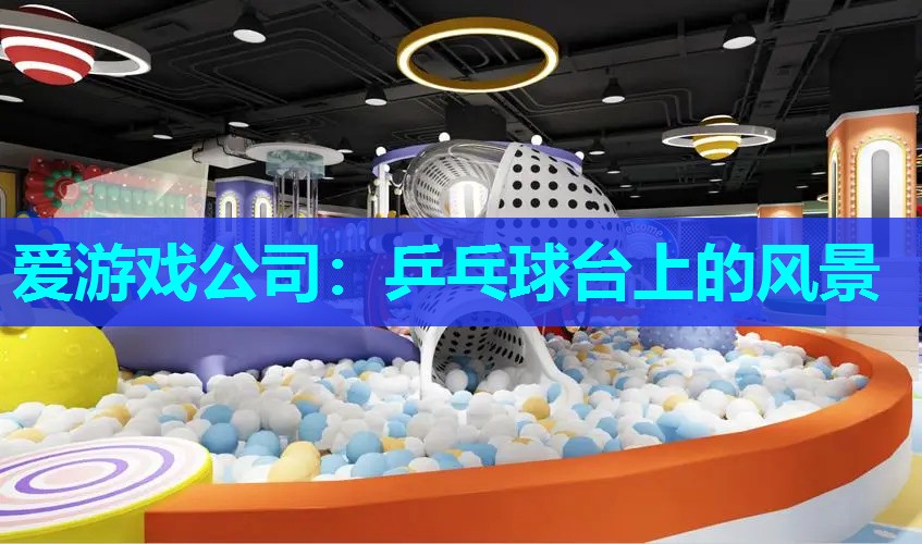 爱游戏公司：乒乓球台上的风景