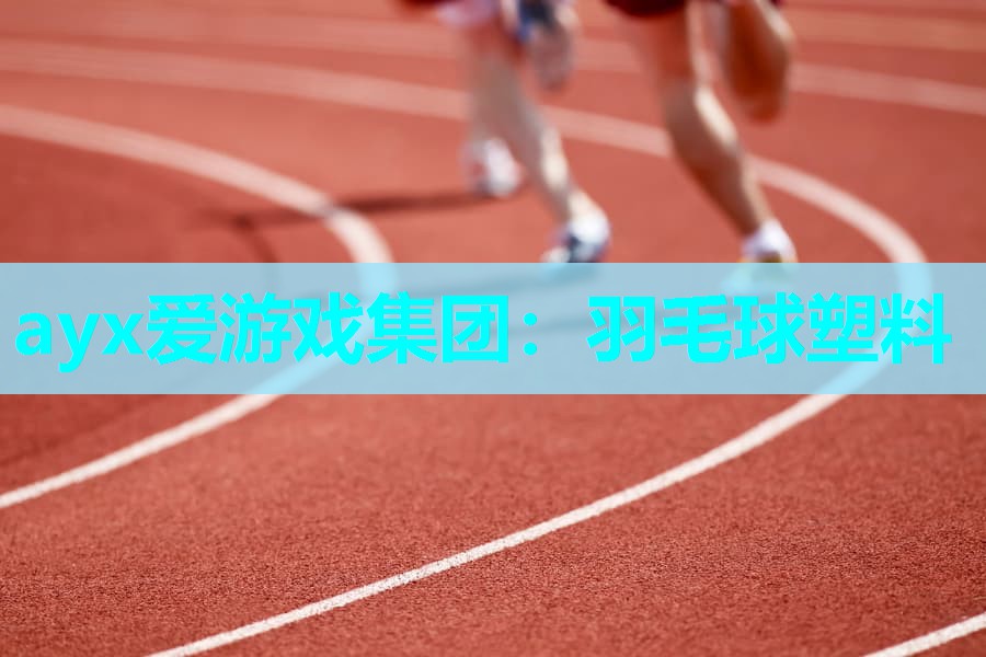 ayx爱游戏集团：羽毛球塑料