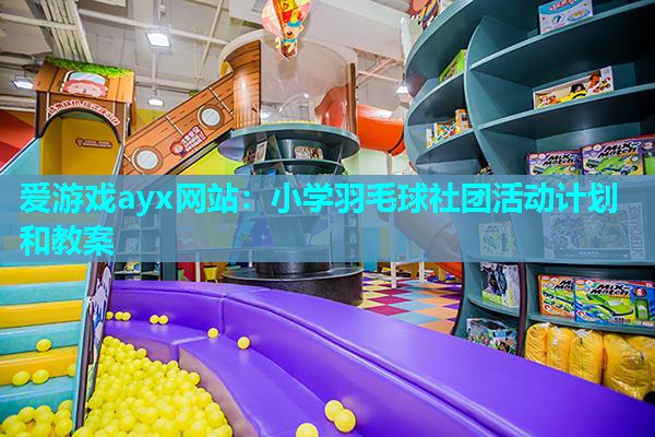 爱游戏ayx网站：小学羽毛球社团活动计划和教案