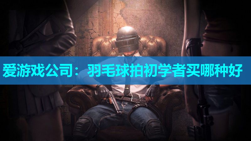 羽毛球拍初学者买哪种好