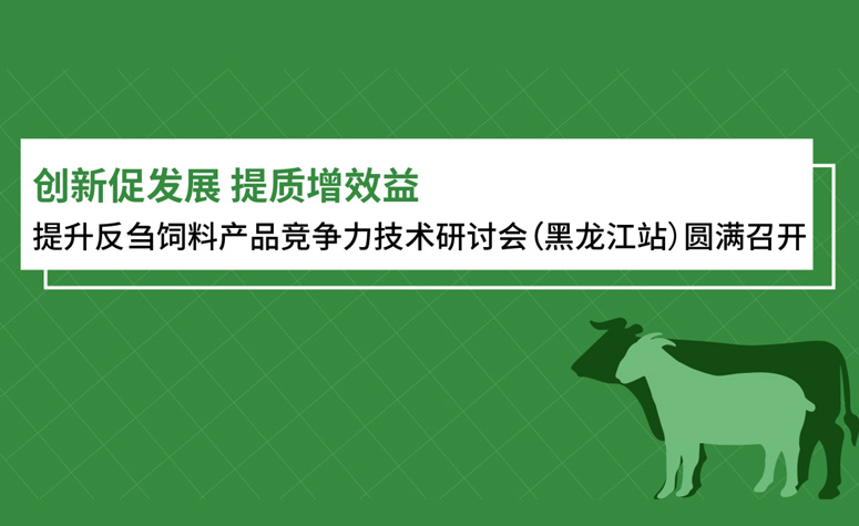 创新促发展 提质增效益：提升反刍饲料产品竞争力技术钻研会（黑龙江站）圆满召开